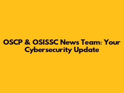 OSCP & OSISSC News Team: Your Cybersecurity Update