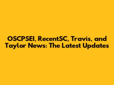 OSCPSEI, RecentSC, Travis, and Taylor News: The Latest Updates