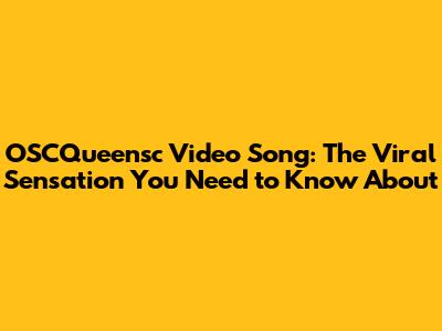 OSCQueensc Video Song: The Viral Sensation You Need to Know About