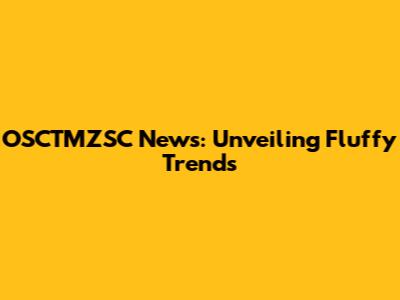 OSCTMZSC News: Unveiling Fluffy Trends