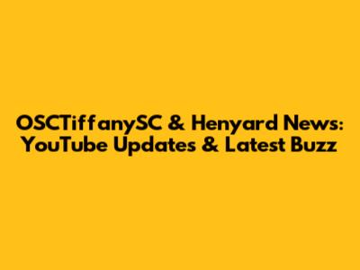 OSCTiffanySC & Henyard News: YouTube Updates & Latest Buzz
