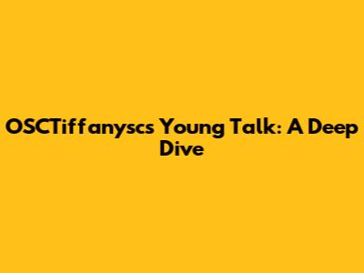 OSCTiffanysc's Young Talk: A Deep Dive