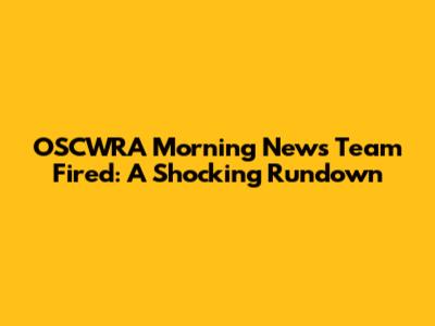 OSCWRA Morning News Team Fired: A Shocking Rundown