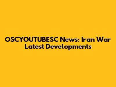 OSCYOUTUBESC News: Iran War Latest Developments