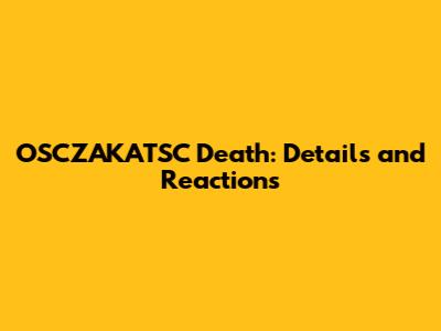 OSCZAKATSC Death: Details and Reactions
