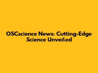 OSCscience News: Cutting-Edge Science Unveiled