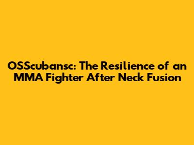 OSScubansc: The Resilience of an MMA Fighter After Neck Fusion