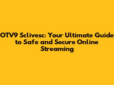 OTV9 Sclivesc: Your Ultimate Guide to Safe and Secure Online Streaming