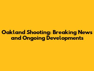 Oakland Shooting: Breaking News and Ongoing Developments