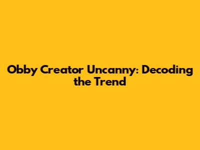 Obby Creator Uncanny: Decoding the Trend