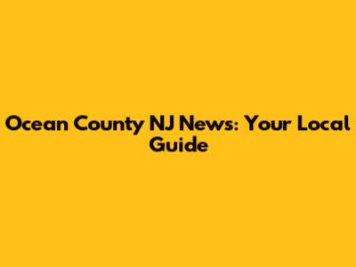 Ocean County NJ News: Your Local Guide