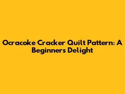 Ocracoke Cracker Quilt Pattern: A Beginner's Delight