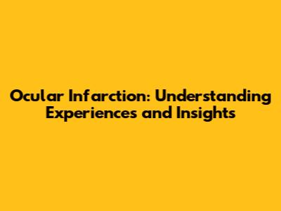 Ocular Infarction: Understanding Experiences and Insights