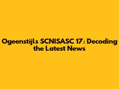 Ogeenstijl's SCNISASC 17: Decoding the Latest News