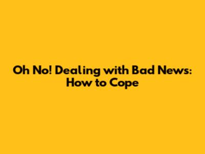 Oh No! Dealing with Bad News: How to Cope