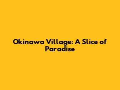 Okinawa Village: A Slice of Paradise