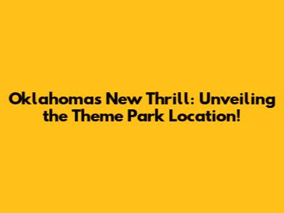 Oklahoma's New Thrill: Unveiling the Theme Park Location!