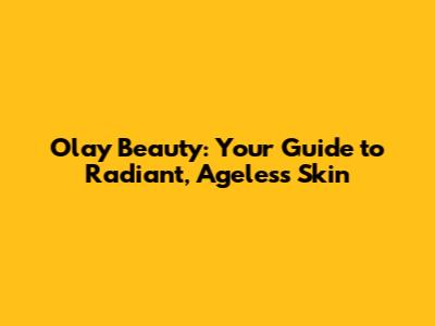 Olay Beauty: Your Guide to Radiant, Ageless Skin