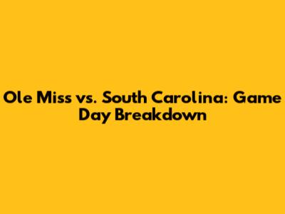 Ole Miss vs. South Carolina: Game Day Breakdown