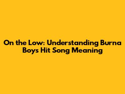 On the Low: Understanding Burna Boy's Hit Song Meaning
