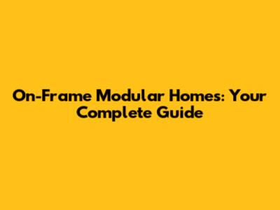 On-Frame Modular Homes: Your Complete Guide