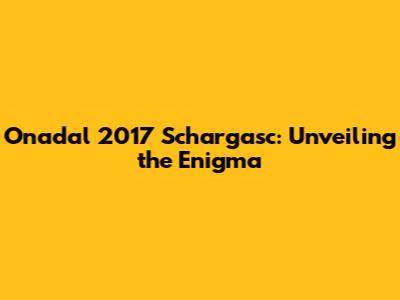 Onadal 2017 Schargasc: Unveiling the Enigma