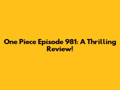 One Piece Episode 981: A Thrilling Review!