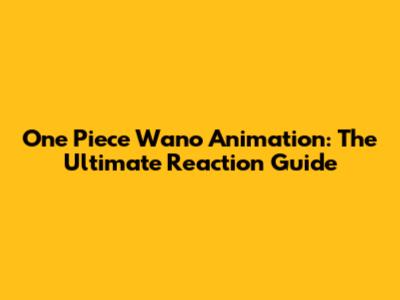 One Piece Wano Animation: The Ultimate Reaction Guide