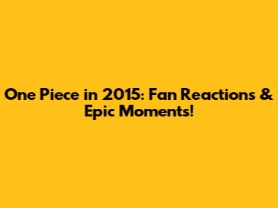 One Piece in 2015: Fan Reactions & Epic Moments!