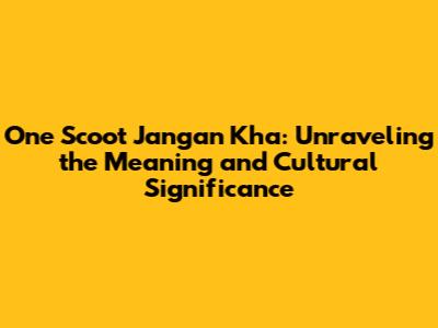 One Scoot Jangan Kha: Unraveling the Meaning and Cultural Significance