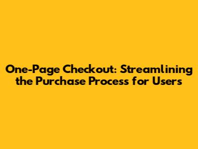 One-Page Checkout: Streamlining the Purchase Process for Users