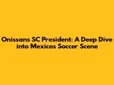 Onissan's SC President: A Deep Dive into Mexico's Soccer Scene