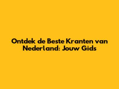 Ontdek de Beste Kranten van Nederland: Jouw Gids