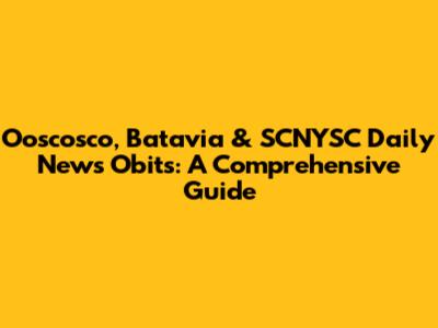 Ooscosco, Batavia & SCNYSC Daily News Obits: A Comprehensive Guide