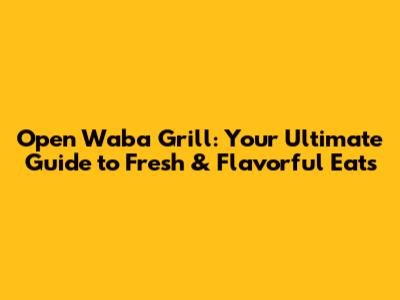 Open Waba Grill: Your Ultimate Guide to Fresh & Flavorful Eats