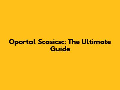 Oportal Scasicsc: The Ultimate Guide