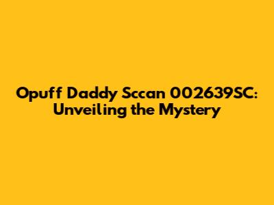 Opuff Daddy Sccan 002639SC: Unveiling the Mystery