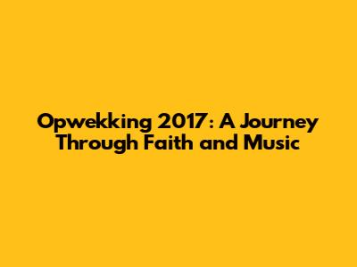 Opwekking 2017: A Journey Through Faith and Music