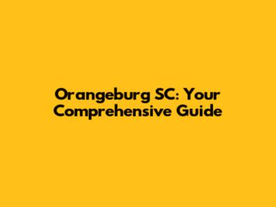 Orangeburg SC: Your Comprehensive Guide