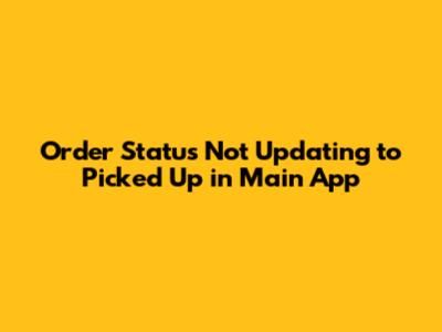 Order Status Not Updating to "Picked Up" in Main App