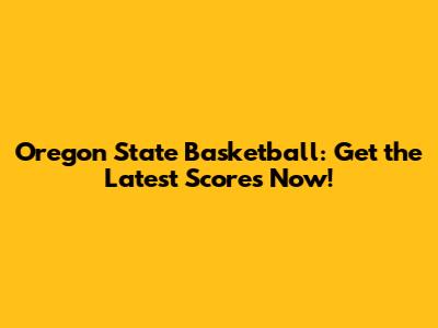 Oregon State Basketball: Get the Latest Scores Now!