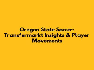 Oregon State Soccer: Transfermarkt Insights & Player Movements