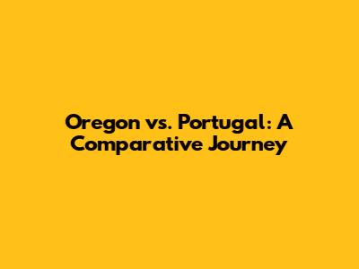 Oregon vs. Portugal: A Comparative Journey