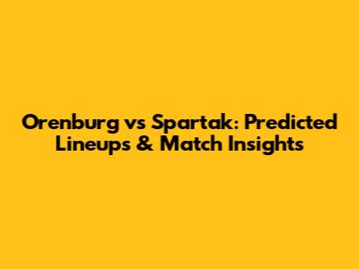 Orenburg vs Spartak: Predicted Lineups & Match Insights