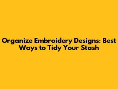Organize Embroidery Designs: Best Ways to Tidy Your Stash
