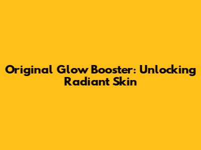 Original Glow Booster: Unlocking Radiant Skin