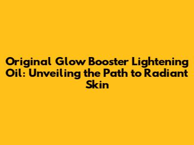 Original Glow Booster Lightening Oil: Unveiling the Path to Radiant Skin