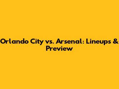 Orlando City vs. Arsenal: Lineups & Preview
