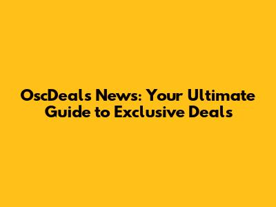 OscDeals News: Your Ultimate Guide to Exclusive Deals