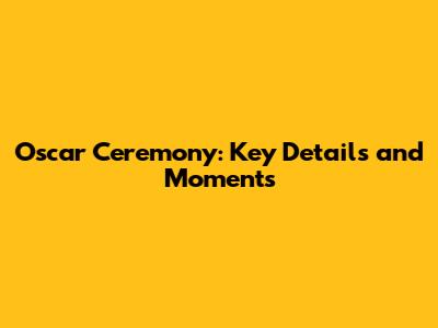 Oscar Ceremony: Key Details and Moments